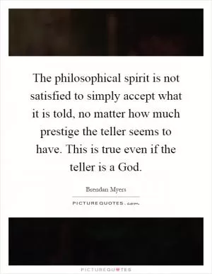 The philosophical spirit is not satisfied to simply accept what it is told, no matter how much prestige the teller seems to have. This is true even if the teller is a God Picture Quote #1