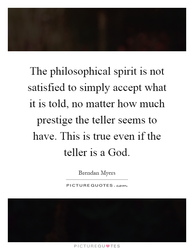 The philosophical spirit is not satisfied to simply accept what it is told, no matter how much prestige the teller seems to have. This is true even if the teller is a God Picture Quote #1