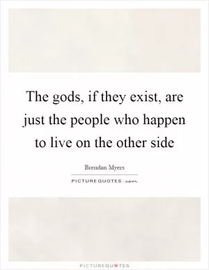 The gods, if they exist, are just the people who happen to live on the other side Picture Quote #1