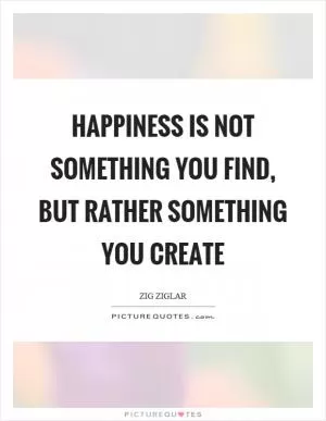Happiness is not something you find, but rather something you create Picture Quote #1