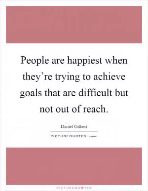People are happiest when they’re trying to achieve goals that are difficult but not out of reach Picture Quote #1