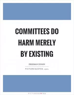 Committees do harm merely by existing Picture Quote #1