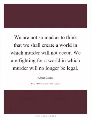 We are not so mad as to think that we shall create a world in which murder will not occur. We are fighting for a world in which murder will no longer be legal Picture Quote #1