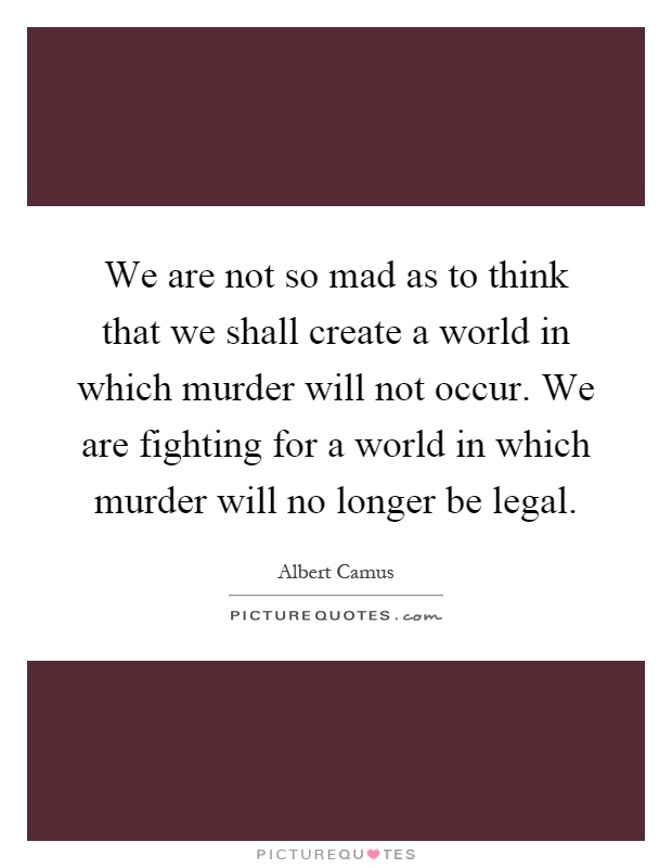 We are not so mad as to think that we shall create a world in which murder will not occur. We are fighting for a world in which murder will no longer be legal Picture Quote #1