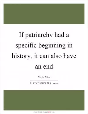 If patriarchy had a specific beginning in history, it can also have an end Picture Quote #1