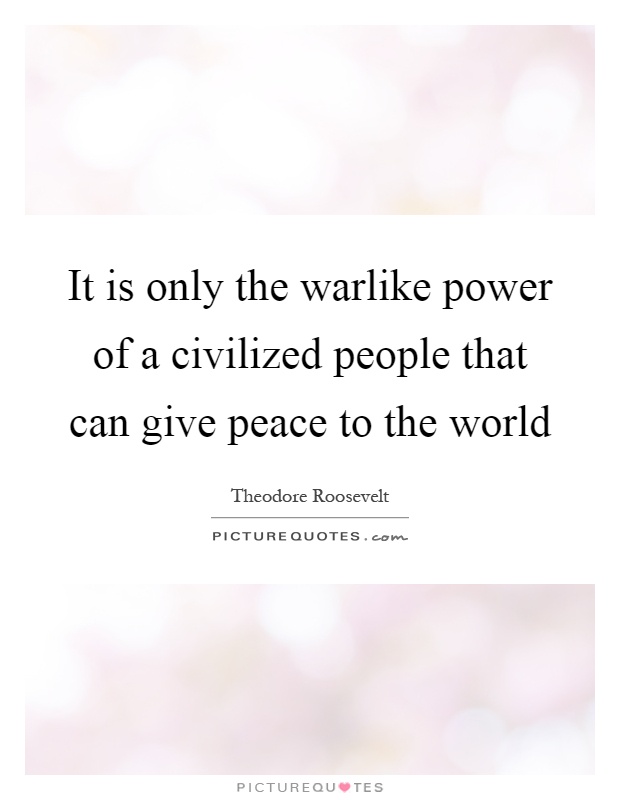 It is only the warlike power of a civilized people that can give peace to the world Picture Quote #1