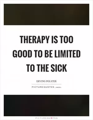 Therapy is too good to be limited to the sick Picture Quote #1