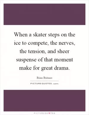 When a skater steps on the ice to compete, the nerves, the tension, and sheer suspense of that moment make for great drama Picture Quote #1