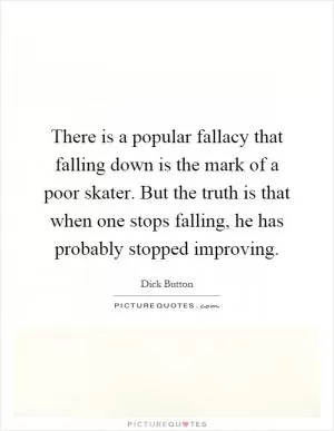 There is a popular fallacy that falling down is the mark of a poor skater. But the truth is that when one stops falling, he has probably stopped improving Picture Quote #1