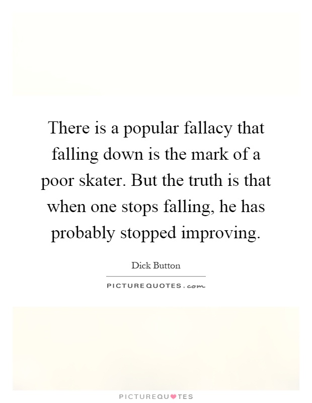 There is a popular fallacy that falling down is the mark of a poor skater. But the truth is that when one stops falling, he has probably stopped improving Picture Quote #1