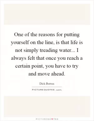 One of the reasons for putting yourself on the line, is that life is not simply treading water... I always felt that once you reach a certain point, you have to try and move ahead Picture Quote #1