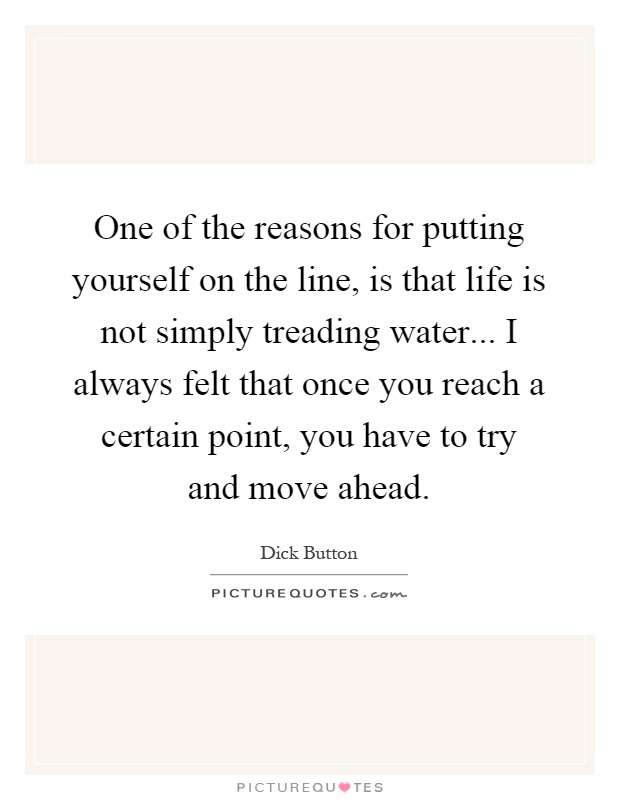 One of the reasons for putting yourself on the line, is that life is not simply treading water... I always felt that once you reach a certain point, you have to try and move ahead Picture Quote #1