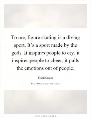 To me, figure skating is a diving sport. It’s a sport made by the gods. It inspires people to cry, it inspires people to cheer, it pulls the emotions out of people Picture Quote #1