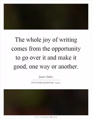 The whole joy of writing comes from the opportunity to go over it and make it good, one way or another Picture Quote #1