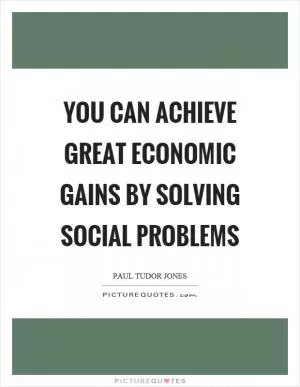 You can achieve great economic gains by solving social problems Picture Quote #1