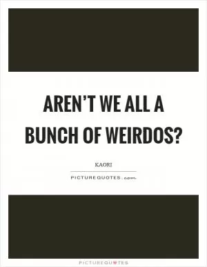 Aren’t we all a bunch of weirdos? Picture Quote #1