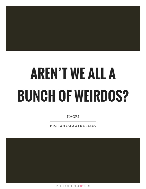 Aren't we all a bunch of weirdos? Picture Quote #1