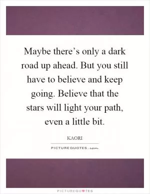 Maybe there’s only a dark road up ahead. But you still have to believe and keep going. Believe that the stars will light your path, even a little bit Picture Quote #1