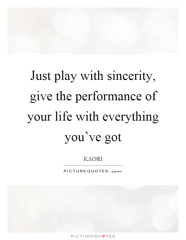 Just play with sincerity, give the performance of your life with everything you've got Picture Quote #1