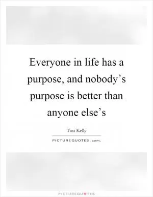 Everyone in life has a purpose, and nobody’s purpose is better than anyone else’s Picture Quote #1