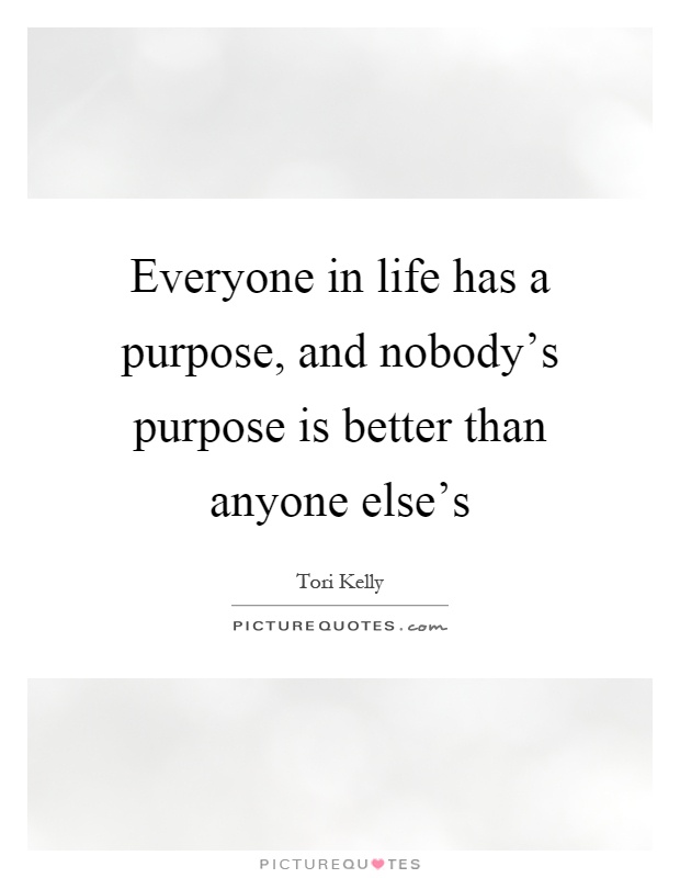 Everyone in life has a purpose, and nobody's purpose is better than anyone else's Picture Quote #1