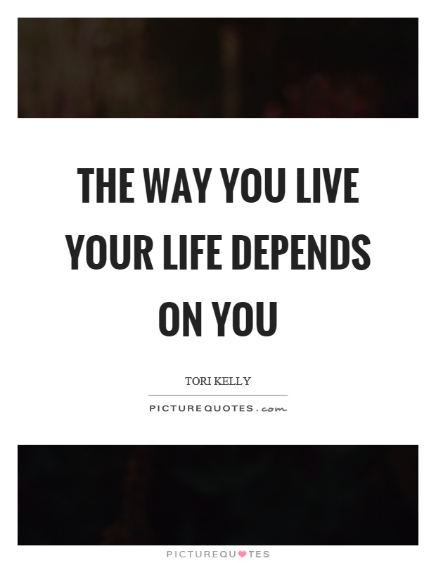 The way you live your life depends on you Picture Quote #1