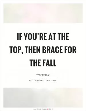 If you’re at the top, then brace for the fall Picture Quote #1
