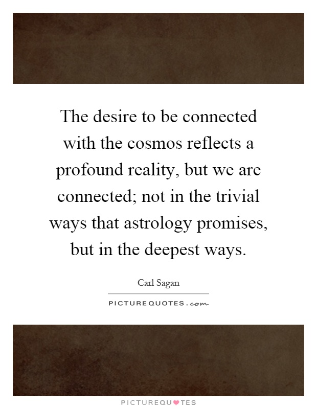 The desire to be connected with the cosmos reflects a profound reality, but we are connected; not in the trivial ways that astrology promises, but in the deepest ways Picture Quote #1