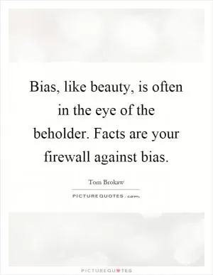 Bias, like beauty, is often in the eye of the beholder. Facts are your firewall against bias Picture Quote #1
