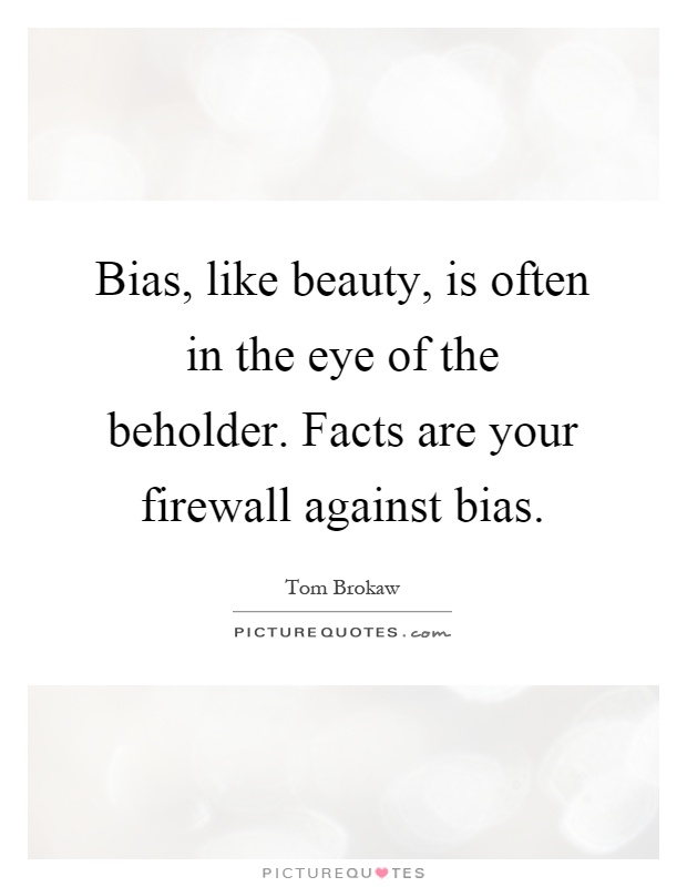 Bias, like beauty, is often in the eye of the beholder. Facts are your firewall against bias Picture Quote #1
