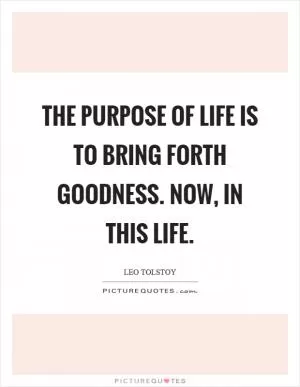 The purpose of life is to bring forth goodness. Now, in this life Picture Quote #1