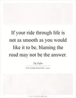 If your ride through life is not as smooth as you would like it to be, blaming the road may not be the answer Picture Quote #1