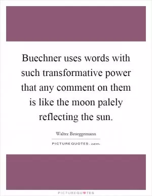 Buechner uses words with such transformative power that any comment on them is like the moon palely reflecting the sun Picture Quote #1