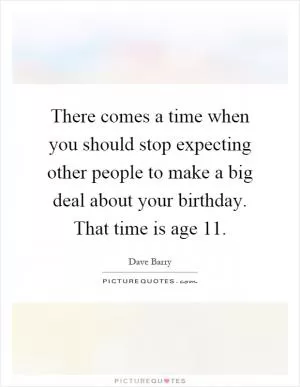 There comes a time when you should stop expecting other people to make a big deal about your birthday. That time is age 11 Picture Quote #1