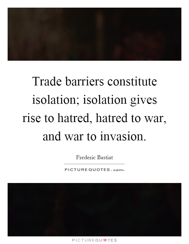 Trade barriers constitute isolation; isolation gives rise to hatred, hatred to war, and war to invasion Picture Quote #1