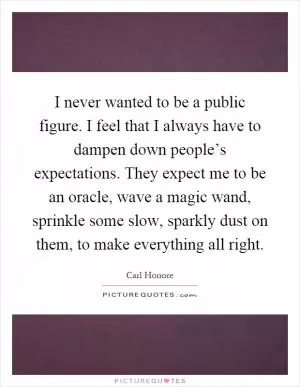 I never wanted to be a public figure. I feel that I always have to dampen down people’s expectations. They expect me to be an oracle, wave a magic wand, sprinkle some slow, sparkly dust on them, to make everything all right Picture Quote #1
