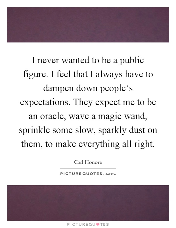 I never wanted to be a public figure. I feel that I always have to dampen down people's expectations. They expect me to be an oracle, wave a magic wand, sprinkle some slow, sparkly dust on them, to make everything all right Picture Quote #1
