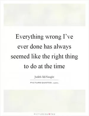 Everything wrong I’ve ever done has always seemed like the right thing to do at the time Picture Quote #1