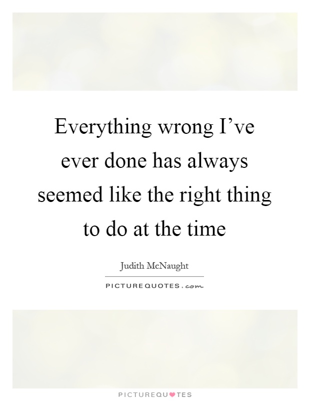 Everything wrong I've ever done has always seemed like the right thing to do at the time Picture Quote #1