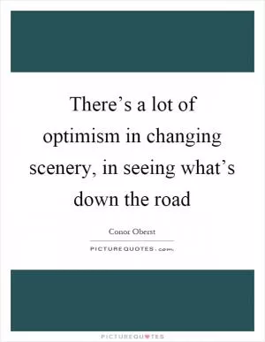 There’s a lot of optimism in changing scenery, in seeing what’s down the road Picture Quote #1