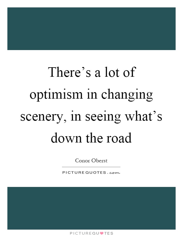 There's a lot of optimism in changing scenery, in seeing what's down the road Picture Quote #1