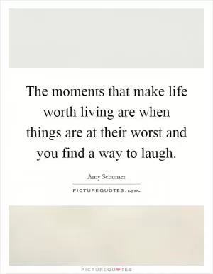 The moments that make life worth living are when things are at their worst and you find a way to laugh Picture Quote #1