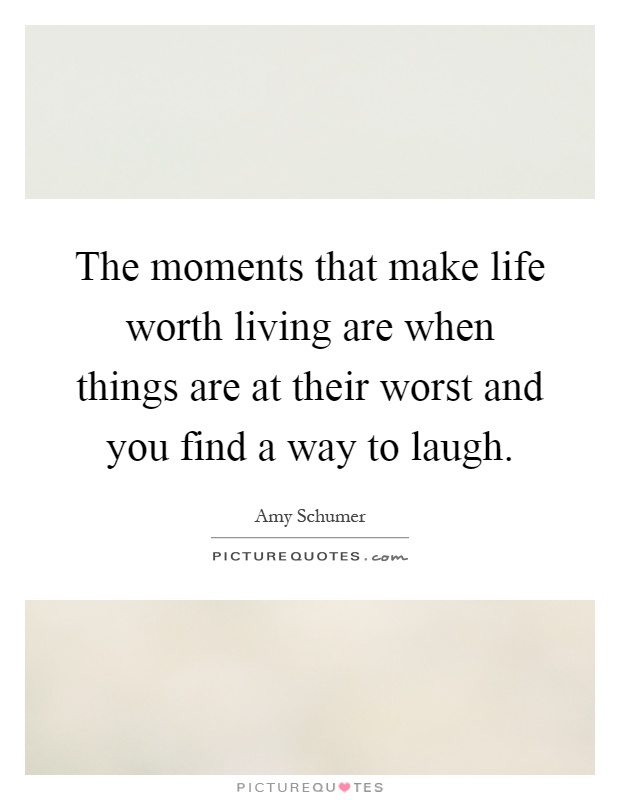 The moments that make life worth living are when things are at their worst and you find a way to laugh Picture Quote #1