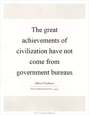The great achievements of civilization have not come from government bureaus Picture Quote #1