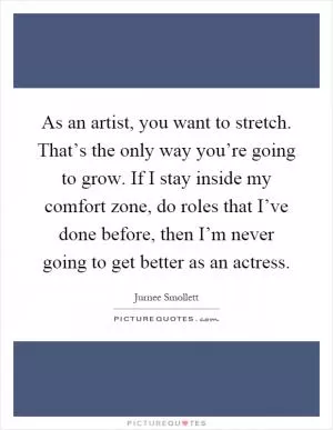 As an artist, you want to stretch. That’s the only way you’re going to grow. If I stay inside my comfort zone, do roles that I’ve done before, then I’m never going to get better as an actress Picture Quote #1