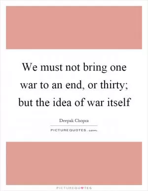 We must not bring one war to an end, or thirty; but the idea of war itself Picture Quote #1