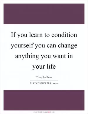 If you learn to condition yourself you can change anything you want in your life Picture Quote #1