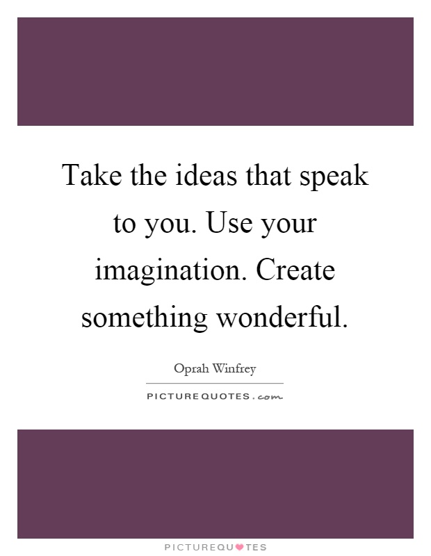 Take the ideas that speak to you. Use your imagination. Create something wonderful Picture Quote #1