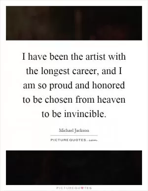 I have been the artist with the longest career, and I am so proud and honored to be chosen from heaven to be invincible Picture Quote #1