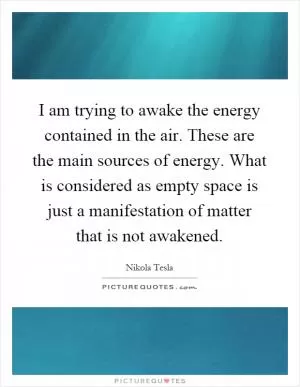 I am trying to awake the energy contained in the air. These are the main sources of energy. What is considered as empty space is just a manifestation of matter that is not awakened Picture Quote #1
